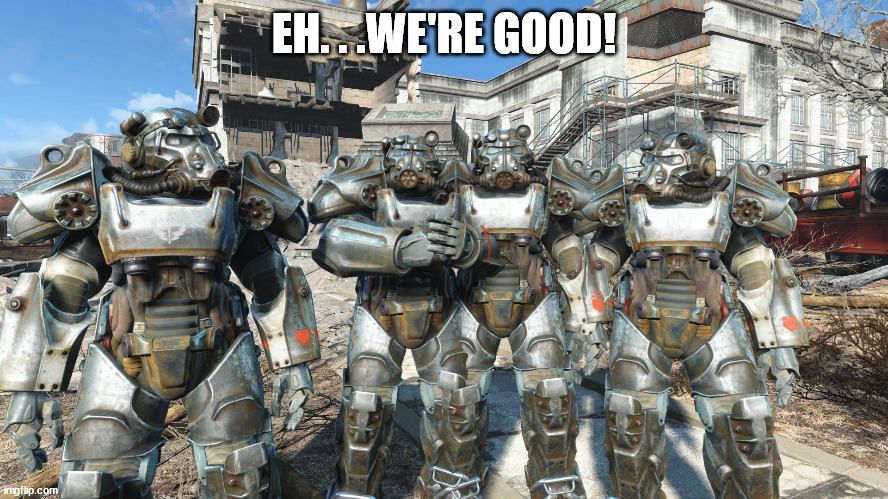 me and the boys in power armor | EH. . .WE'RE GOOD! | image tagged in me and the boys in power armor | made w/ Imgflip meme maker