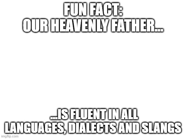 FUN FACT:
OUR HEAVENLY FATHER... ...IS FLUENT IN ALL LANGUAGES, DIALECTS AND SLANGS | image tagged in yahweh | made w/ Imgflip meme maker