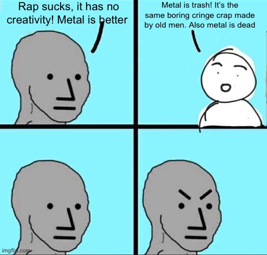 Hypocritical metalheads | Rap sucks, it has no creativity! Metal is better; Metal is trash! It’s the same boring cringe crap made by old men. Also metal is dead | image tagged in angry npc meme | made w/ Imgflip meme maker