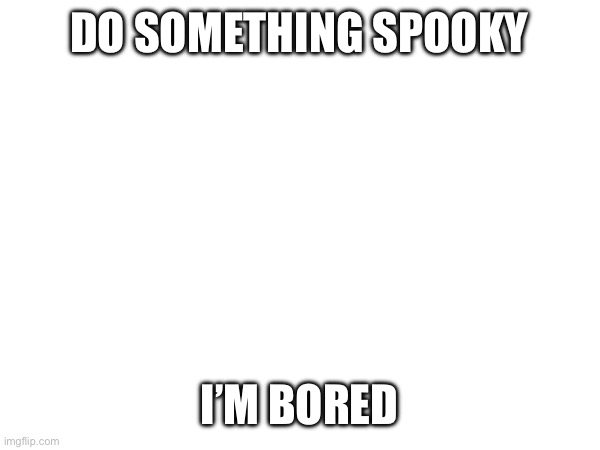 DO SOMETHING SPOOKY; I’M BORED | made w/ Imgflip meme maker