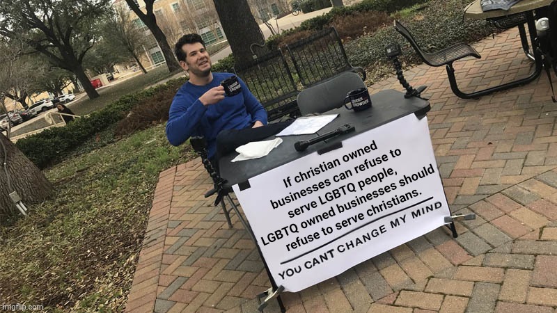 Religions have too many rights and protections. | If christian owned businesses can refuse to serve LGBTQ people, LGBTQ owned businesses should refuse to serve christians. | image tagged in you can't change my mind,christianity,lgbtq,freedom from religion,the law is an ass,scumbag scotus | made w/ Imgflip meme maker