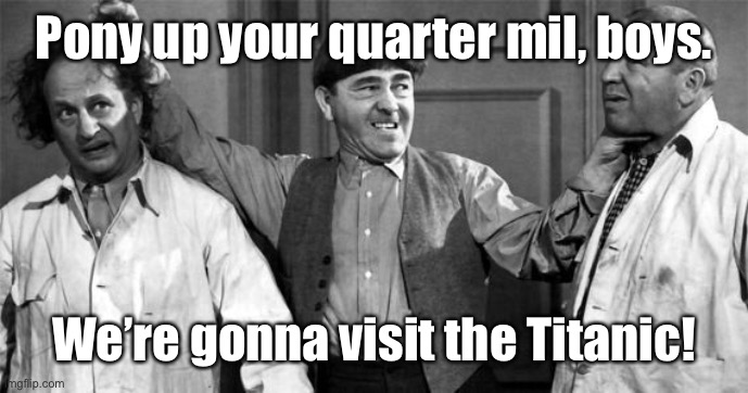 Three Stooges | Pony up your quarter mil, boys. We’re gonna visit the Titanic! | image tagged in three stooges | made w/ Imgflip meme maker