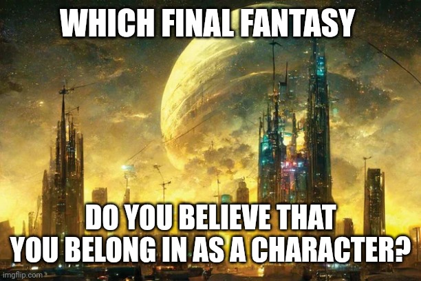 Belonging in Final Fantasy | WHICH FINAL FANTASY; DO YOU BELIEVE THAT YOU BELONG IN AS A CHARACTER? | image tagged in final fantasy,purpose,pain,existence,adventure | made w/ Imgflip meme maker