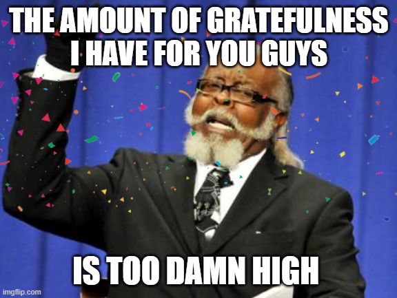 ty for 100k! :D | THE AMOUNT OF GRATEFULNESS I HAVE FOR YOU GUYS; IS TOO DAMN HIGH | made w/ Imgflip meme maker