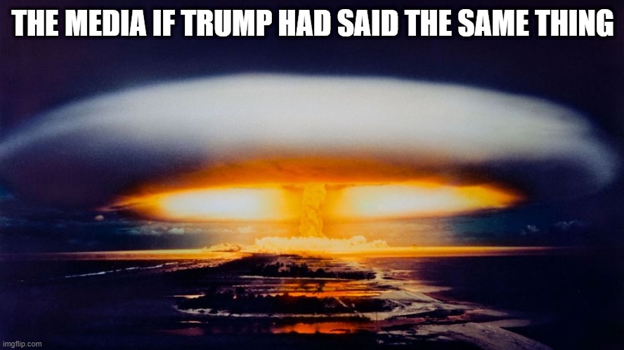 Hydrogen Bomb Explosion | THE MEDIA IF TRUMP HAD SAID THE SAME THING | image tagged in hydrogen bomb explosion | made w/ Imgflip meme maker