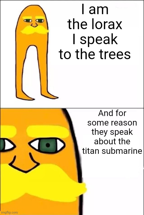 The Lorax | I am the lorax I speak to the trees; And for some reason they speak about the titan submarine | image tagged in the lorax | made w/ Imgflip meme maker