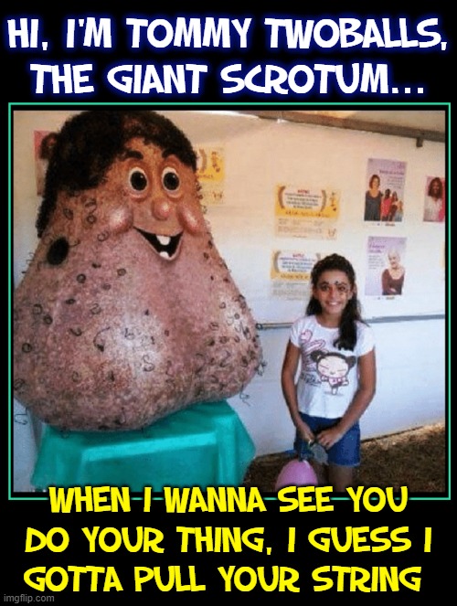 HI, I'M TOMMY TWOBALLS,
THE GIANT SCROTUM... WHEN I WANNA SEE YOU
DO YOUR THING, I GUESS I
GOTTA PULL YOUR STRING | made w/ Imgflip meme maker