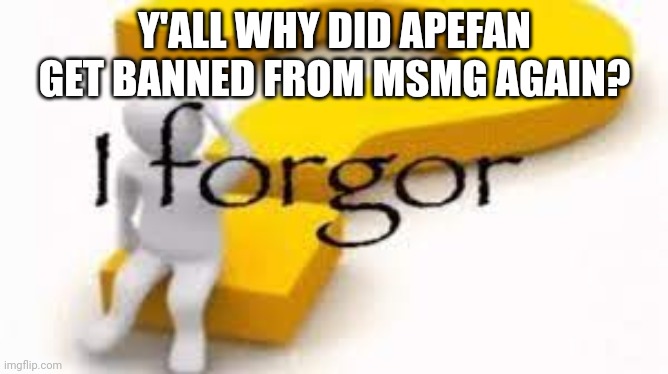 I forgor | Y'ALL WHY DID APEFAN GET BANNED FROM MSMG AGAIN? | image tagged in i forgor | made w/ Imgflip meme maker