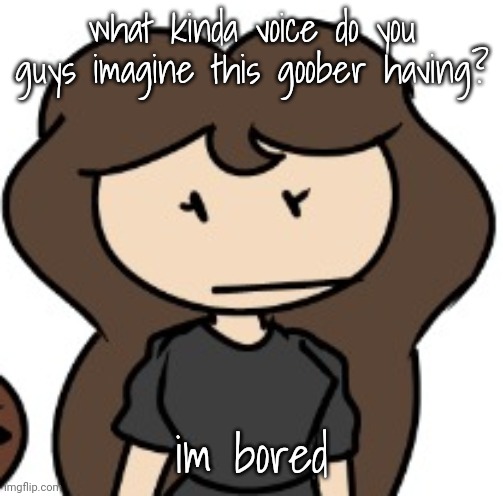 what kinda voice do you guys imagine this goober having? im bored | made w/ Imgflip meme maker