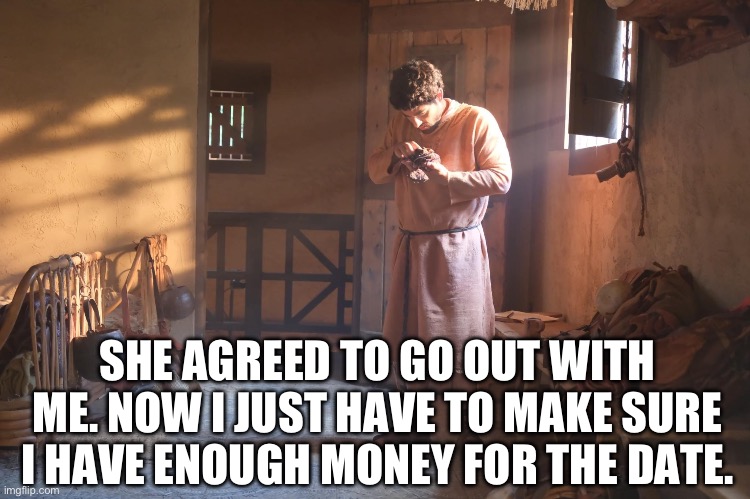 The Chosen | SHE AGREED TO GO OUT WITH ME. NOW I JUST HAVE TO MAKE SURE I HAVE ENOUGH MONEY FOR THE DATE. | image tagged in the chosen | made w/ Imgflip meme maker