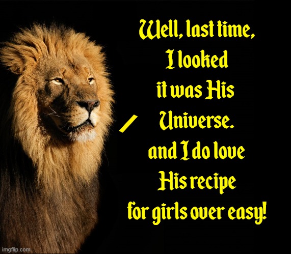 Well, last time,
I looked
it was His 
Universe.
and I do love
His recipe
for girls over easy! / | made w/ Imgflip meme maker