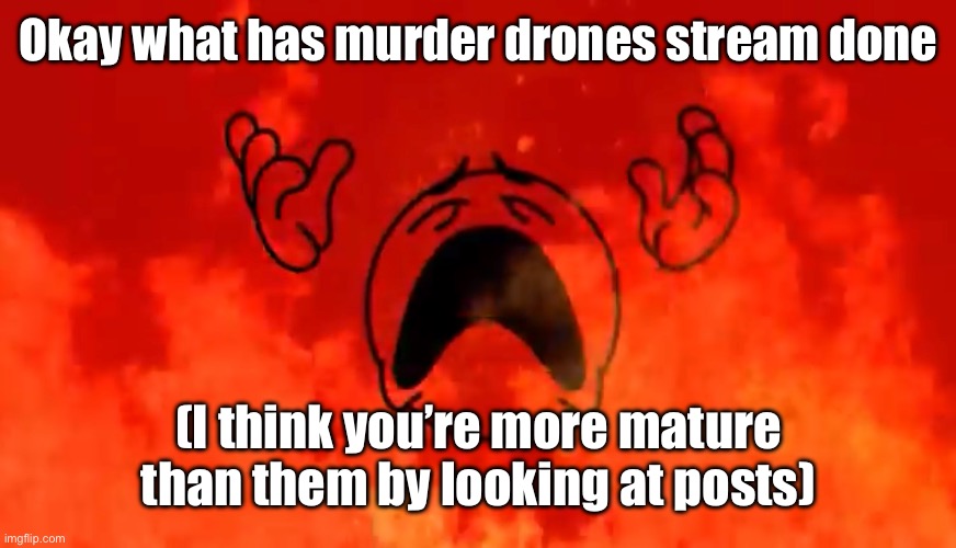 screaming crying emoji burning in hell | Okay what has murder drones stream done; (I think you’re more mature than them by looking at posts) | image tagged in screaming crying emoji burning in hell | made w/ Imgflip meme maker
