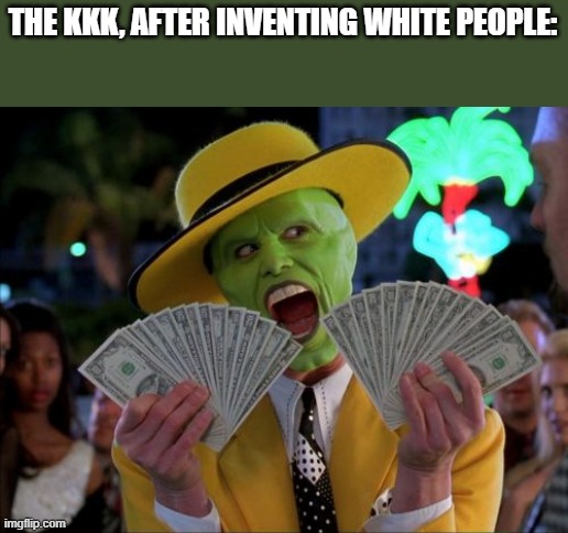 Money Money Meme | THE KKK, AFTER INVENTING WHITE PEOPLE: | image tagged in memes,money money | made w/ Imgflip meme maker