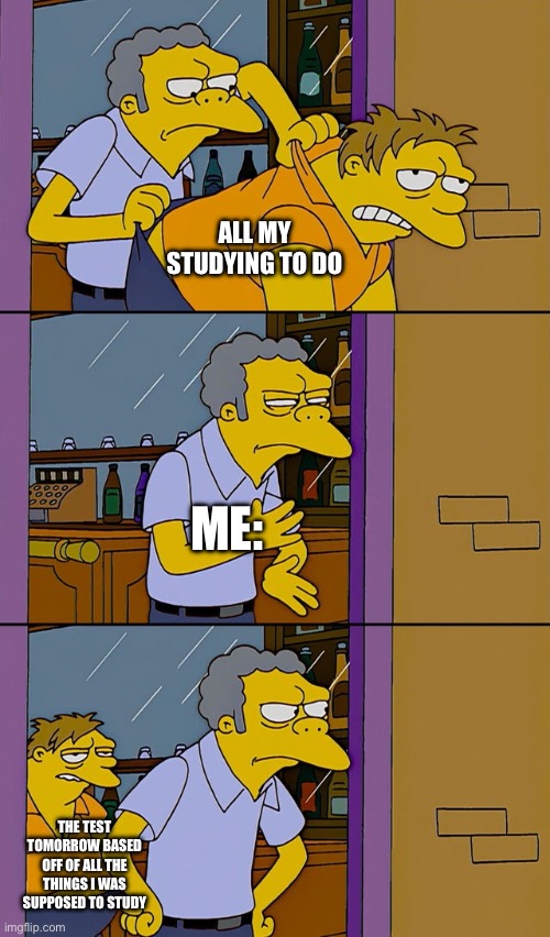 Uh oh.. | ALL MY STUDYING TO DO; ME:; THE TEST TOMORROW BASED OFF OF ALL THE THINGS I WAS SUPPOSED TO STUDY | image tagged in moe throws barney,memes | made w/ Imgflip meme maker
