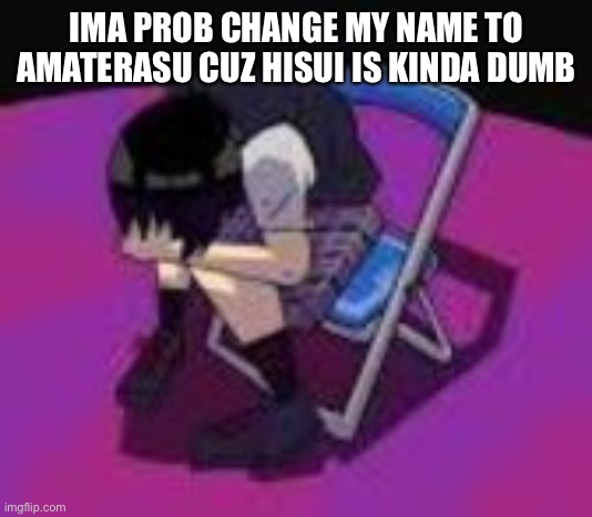 IMA PROB CHANGE MY NAME TO AMATERASU CUZ HISUI IS KINDA DUMB | made w/ Imgflip meme maker