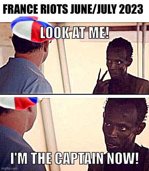 France Riots June/July 2023 | FRANCE RIOTS JUNE/JULY 2023; LOOK AT ME! I'M THE CAPTAIN NOW! | image tagged in memes,captain phillips - i'm the captain now | made w/ Imgflip meme maker