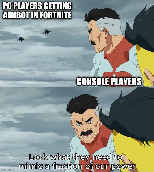 I’m a Xbox player (I know y’all gonna say fortnite sucks I just play it because I am bored) | PC PLAYERS GETTING AIMBOT IN FORTNITE; CONSOLE PLAYERS | image tagged in look what they need to mimic a fraction of our power | made w/ Imgflip meme maker
