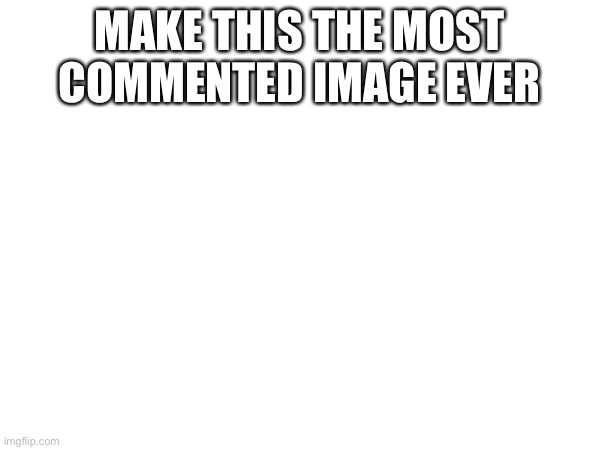 MAKE THIS THE MOST COMMENTED IMAGE EVER | made w/ Imgflip meme maker