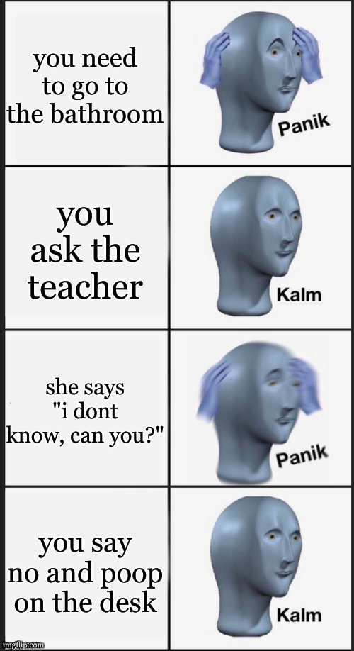 no | you need to go to the bathroom; you ask the teacher; she says "i dont know, can you?"; you say no and poop on the desk | image tagged in panik kalm panik kalm | made w/ Imgflip meme maker