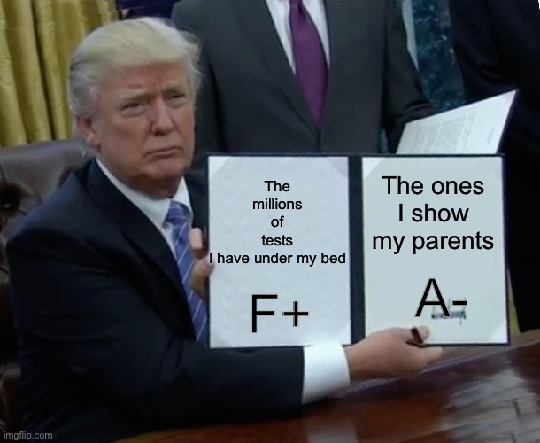 Please don’t check the bed, please don’t check the bed.. | The millions of tests I have under my bed; The ones I show my parents; A-; F+ | image tagged in memes,trump bill signing | made w/ Imgflip meme maker
