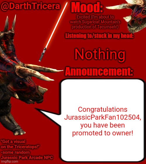 Excited (I'm about to watch Sugarloaf Mountain's production of Tecumseh!); Nothing; Congratulations JurassicParkFan102504, you have been promoted to owner! | image tagged in darthtricera announcement template 2 | made w/ Imgflip meme maker