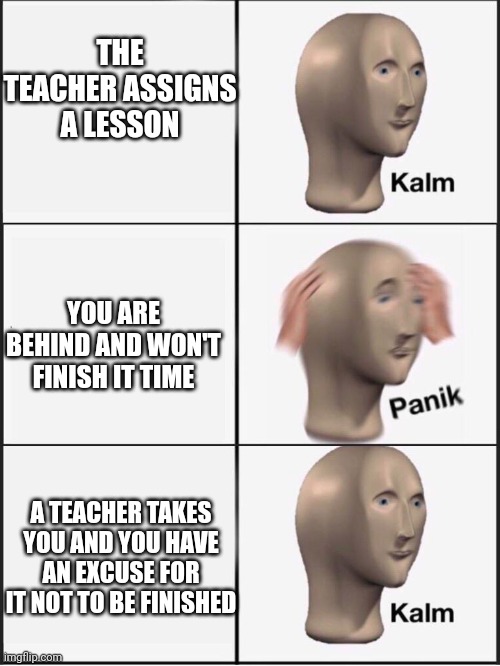 Finally inner peace | THE TEACHER ASSIGNS A LESSON; YOU ARE BEHIND AND WON'T FINISH IT TIME; A TEACHER TAKES YOU AND YOU HAVE AN EXCUSE FOR IT NOT TO BE FINISHED | image tagged in kalm panik kalm | made w/ Imgflip meme maker