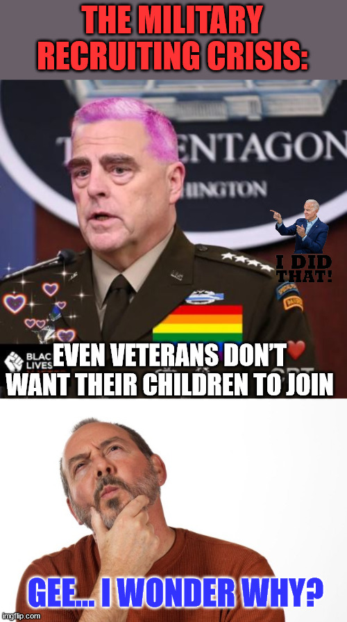 Leave it to Biden to ruin the military...   You'd swear he was bribed to do it... | THE MILITARY RECRUITING CRISIS:; EVEN VETERANS DON’T WANT THEIR CHILDREN TO JOIN; GEE... I WONDER WHY? | image tagged in milley the woke general,pondering that,woke,crap | made w/ Imgflip meme maker