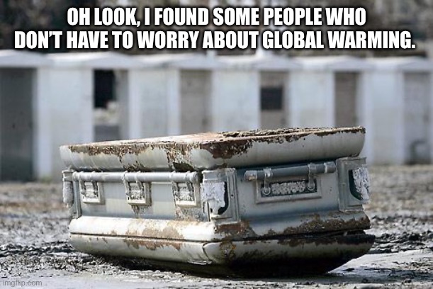 Casket | OH LOOK, I FOUND SOME PEOPLE WHO DON’T HAVE TO WORRY ABOUT GLOBAL WARMING. | image tagged in casket | made w/ Imgflip meme maker