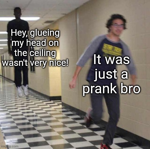 Idk I thought this was funny | Hey, glueing my head on the ceiling wasn't very nice! It was just a prank bro | image tagged in floating boy chasing running boy,memes | made w/ Imgflip meme maker