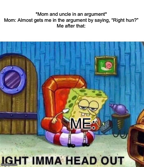 IGHT | *Mom and uncle in an argument*
Mom: Almost gets me in the argument by saying, “Right hun?”
Me after that:; ME: | image tagged in memes,spongebob ight imma head out | made w/ Imgflip meme maker