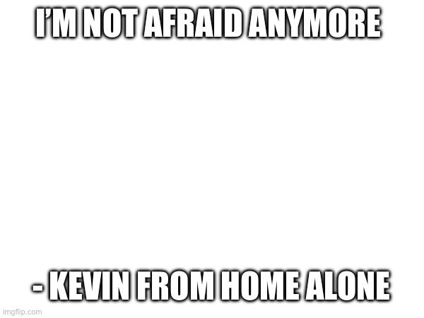 I’m bored | I’M NOT AFRAID ANYMORE; - KEVIN FROM HOME ALONE | made w/ Imgflip meme maker