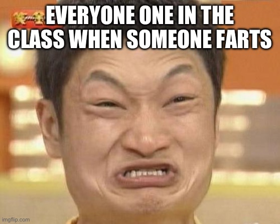 Impossibru Guy Original | EVERYONE ONE IN THE CLASS WHEN SOMEONE FARTS | image tagged in memes,impossibru guy original | made w/ Imgflip meme maker