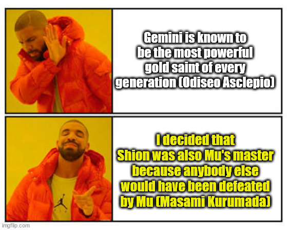 Gemini is the stronger gold saint - I decided that Shion was Mu's master because anybody else would have been stopped by Mu | Gemini is known to be the most powerful gold saint of every generation (Odiseo Asclepio); I decided that Shion was also Mu's master because anybody else would have been defeated by Mu (Masami Kurumada) | image tagged in no - yes | made w/ Imgflip meme maker