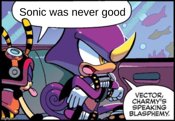 yeah the series may have plenty of faults and flaws but there is gold there | Sonic was never good | image tagged in vector charmy's speaking blasphemy | made w/ Imgflip meme maker