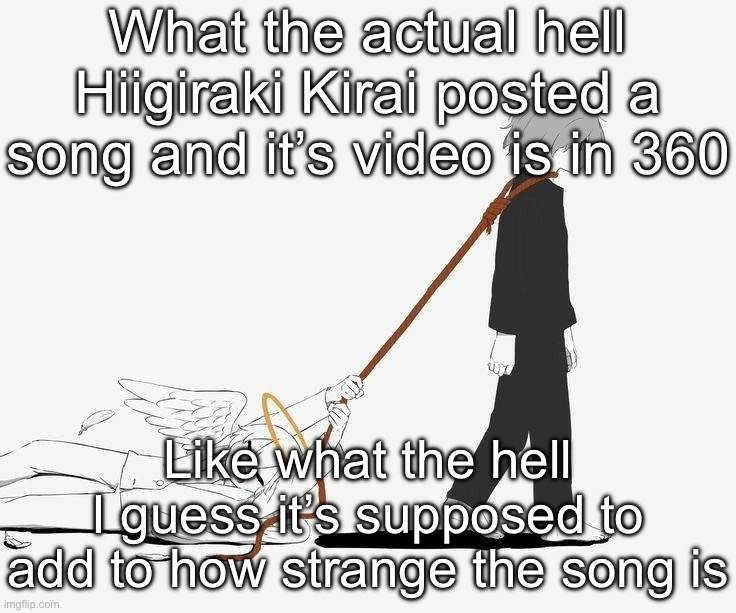 I never seen a music video in 360 ( it doesn’t really look good ) | What the actual hell
Hiigiraki Kirai posted a song and it’s video is in 360; Like what the hell
I guess it’s supposed to add to how strange the song is | image tagged in avogado6 depression | made w/ Imgflip meme maker