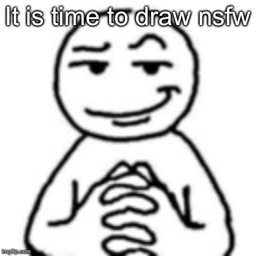 devious mf | It is time to draw nsfw | image tagged in devious mf | made w/ Imgflip meme maker