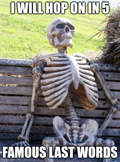Waiting Skeleton Meme | I WILL HOP ON IN 5; FAMOUS LAST WORDS | image tagged in memes,waiting skeleton | made w/ Imgflip meme maker