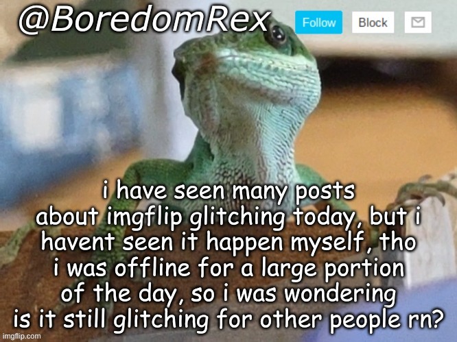 BoredomRex announcement template | i have seen many posts about imgflip glitching today, but i havent seen it happen myself, tho i was offline for a large portion of the day, so i was wondering is it still glitching for other people rn? | image tagged in boredomrex announcement template | made w/ Imgflip meme maker