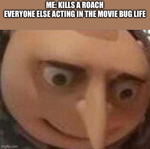Goodness. | ME: KILLS A ROACH
EVERYONE ELSE ACTING IN THE MOVIE BUG LIFE | image tagged in gru meme,memes | made w/ Imgflip meme maker