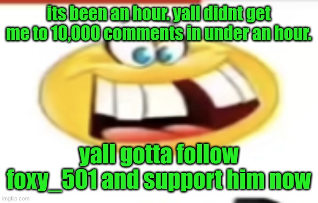 Happy yet cursed | its been an hour. yall didnt get me to 10,000 comments in under an hour. yall gotta follow foxy_501 and support him now | image tagged in happy yet cursed | made w/ Imgflip meme maker