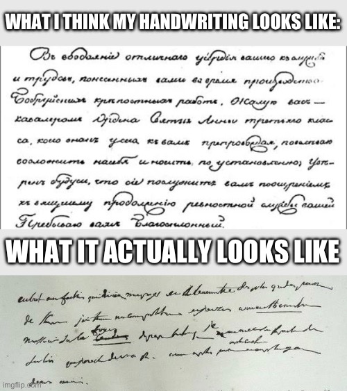 My handwriting sucks- | WHAT I THINK MY HANDWRITING LOOKS LIKE:; WHAT IT ACTUALLY LOOKS LIKE | image tagged in memes | made w/ Imgflip meme maker