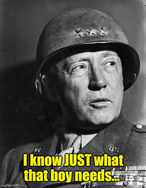 General Patton | I know JUST what that boy needs... | image tagged in general patton | made w/ Imgflip meme maker