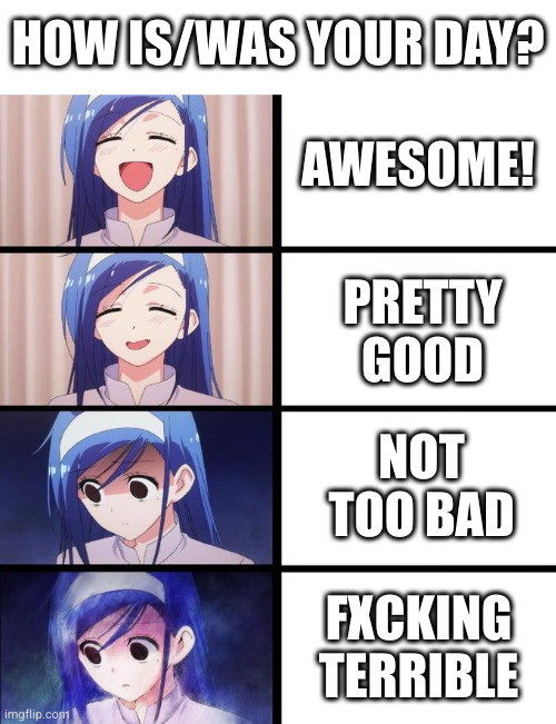 Happy Friday? | HOW IS/WAS YOUR DAY? AWESOME! PRETTY GOOD; NOT TOO BAD; FXCKING TERRIBLE | image tagged in anime girl getting sadder | made w/ Imgflip meme maker