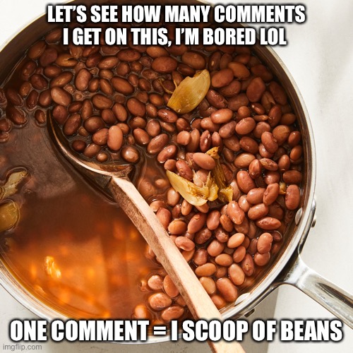 LET’S SEE HOW MANY COMMENTS I GET ON THIS, I’M BORED LOL; ONE COMMENT = I SCOOP OF BEANS | made w/ Imgflip meme maker