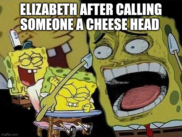 Msmg slander 19 | ELIZABETH AFTER CALLING SOMEONE A CHEESE HEAD | image tagged in spongebob laughing hysterically | made w/ Imgflip meme maker