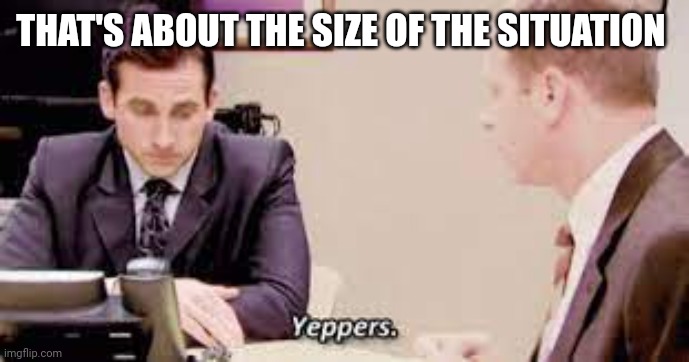 Michael Scott Yeppers | THAT'S ABOUT THE SIZE OF THE SITUATION | image tagged in michael scott yeppers | made w/ Imgflip meme maker