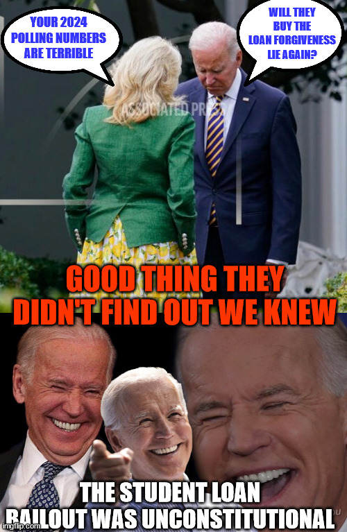Truth be told, Biden knew his student loan bailout was unconstitutional from day 1 | WILL THEY BUY THE LOAN FORGIVENESS LIE AGAIN? YOUR 2024 POLLING NUMBERS ARE TERRIBLE; GOOD THING THEY DIDN'T FIND OUT WE KNEW; THE STUDENT LOAN BAILOUT WAS UNCONSTITUTIONAL | image tagged in joe biden laughing,libtard,suckers,fool me once | made w/ Imgflip meme maker