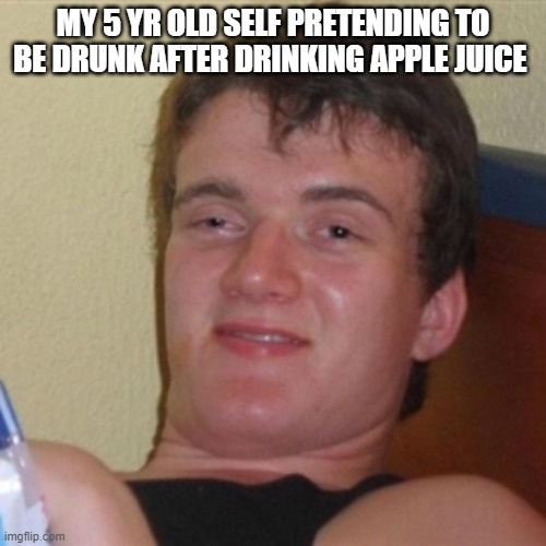Apple juice hits hard | MY 5 YR OLD SELF PRETENDING TO BE DRUNK AFTER DRINKING APPLE JUICE | image tagged in high/drunk guy | made w/ Imgflip meme maker