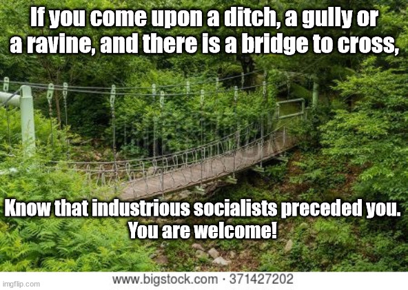 Debt to Socialism | If you come upon a ditch, a gully or a ravine, and there is a bridge to cross, Know that industrious socialists preceded you. 
You are welcome! | image tagged in socialism | made w/ Imgflip meme maker