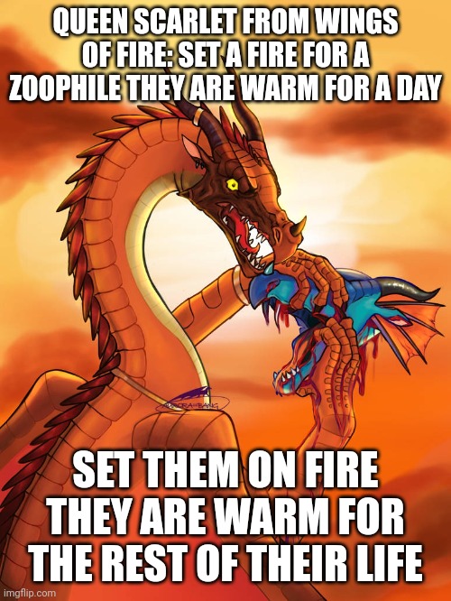 Queen scarlet is a sico but she's got a point | QUEEN SCARLET FROM WINGS OF FIRE: SET A FIRE FOR A ZOOPHILE THEY ARE WARM FOR A DAY; SET THEM ON FIRE THEY ARE WARM FOR THE REST OF THEIR LIFE | made w/ Imgflip meme maker